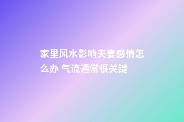 家里风水影响夫妻感情怎么办 气流通常很关键